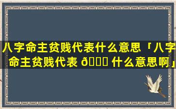 八字命主贫贱代表什么意思「八字命主贫贱代表 🐕 什么意思啊」